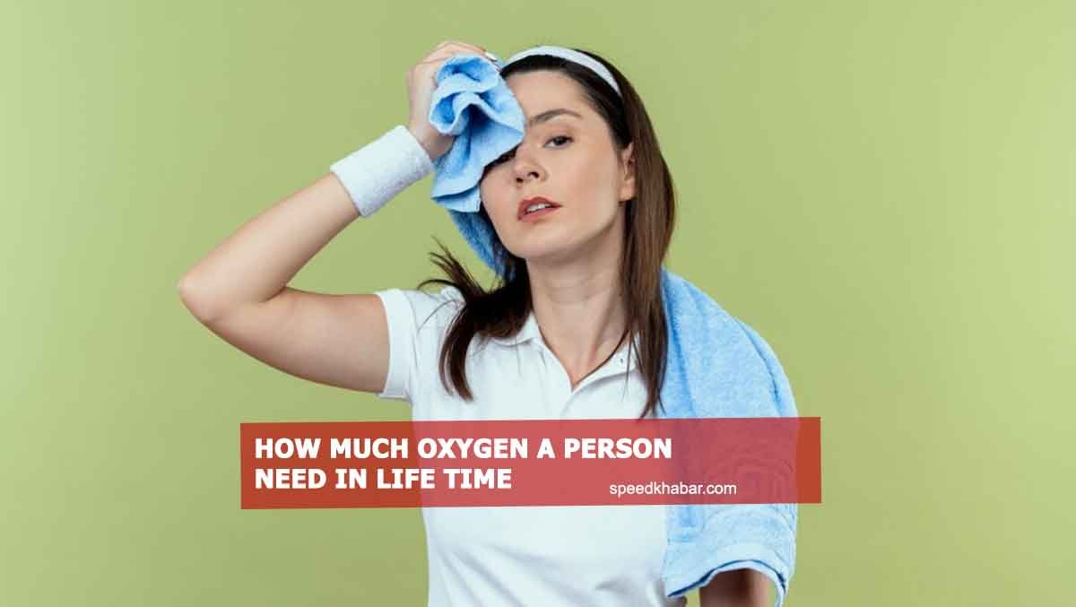 How much oxygen a person need in life time. Speed Khabar